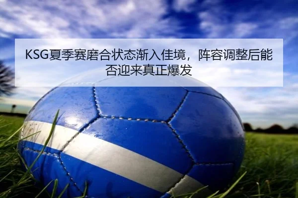 KSG夏季赛磨合状态渐入佳境，阵容调整后能否迎来真正爆发（c7c7）