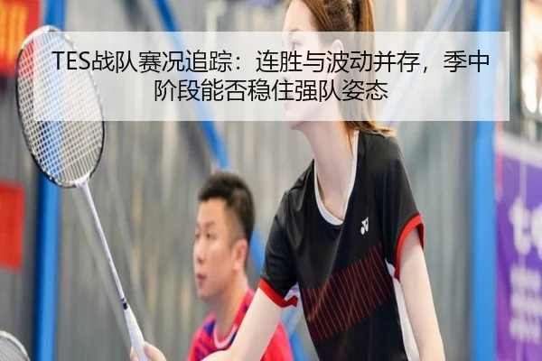 TES战队赛况追踪：连胜与波动并存，季中阶段能否稳住强队姿态（c7c7）