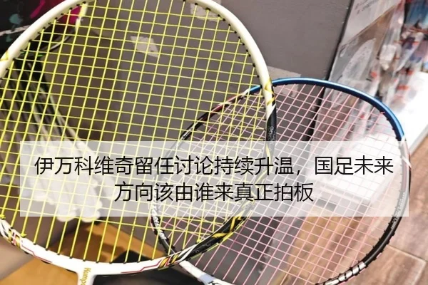 伊万科维奇留任讨论持续升温，国足未来方向该由谁来真正拍板 - c7c7
